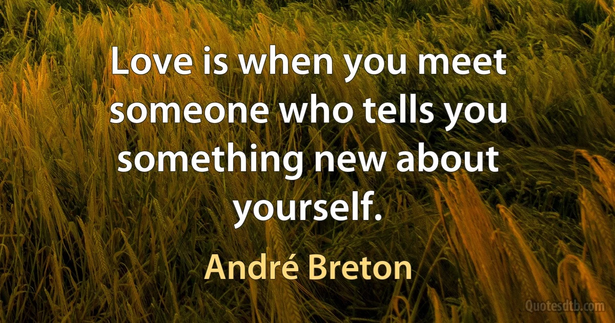 Love is when you meet someone who tells you something new about yourself. (André Breton)