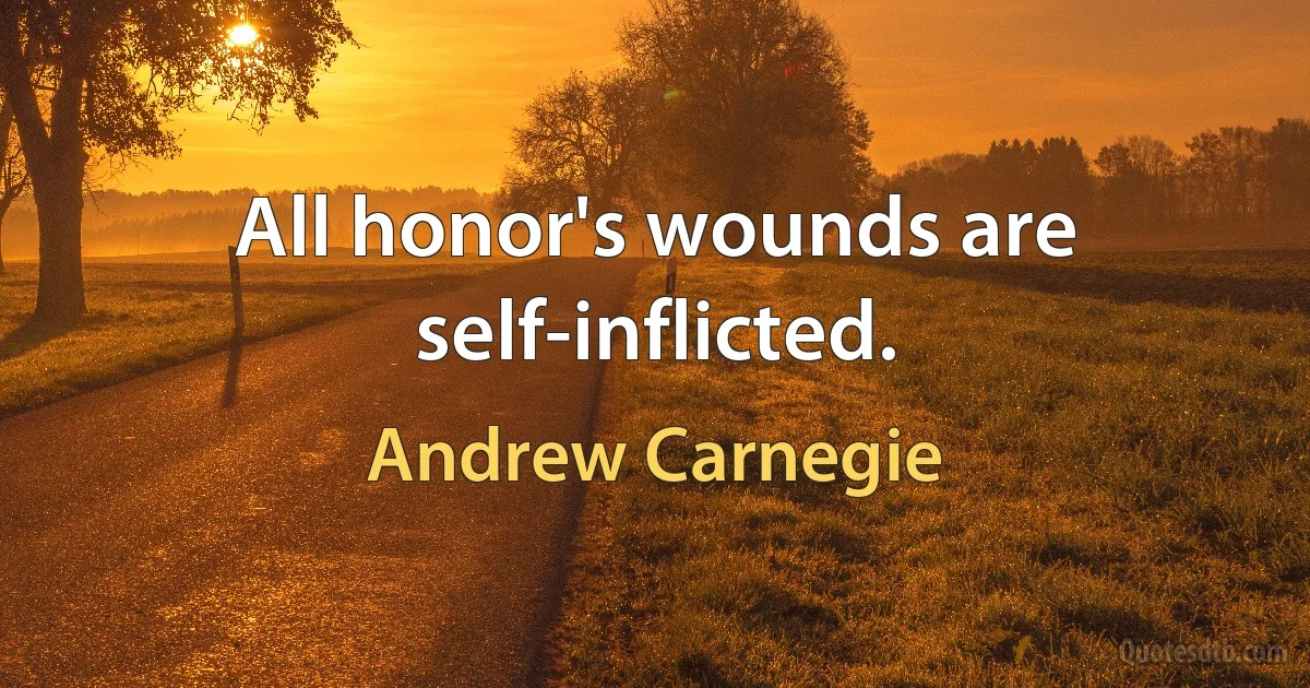 All honor's wounds are self-inflicted. (Andrew Carnegie)