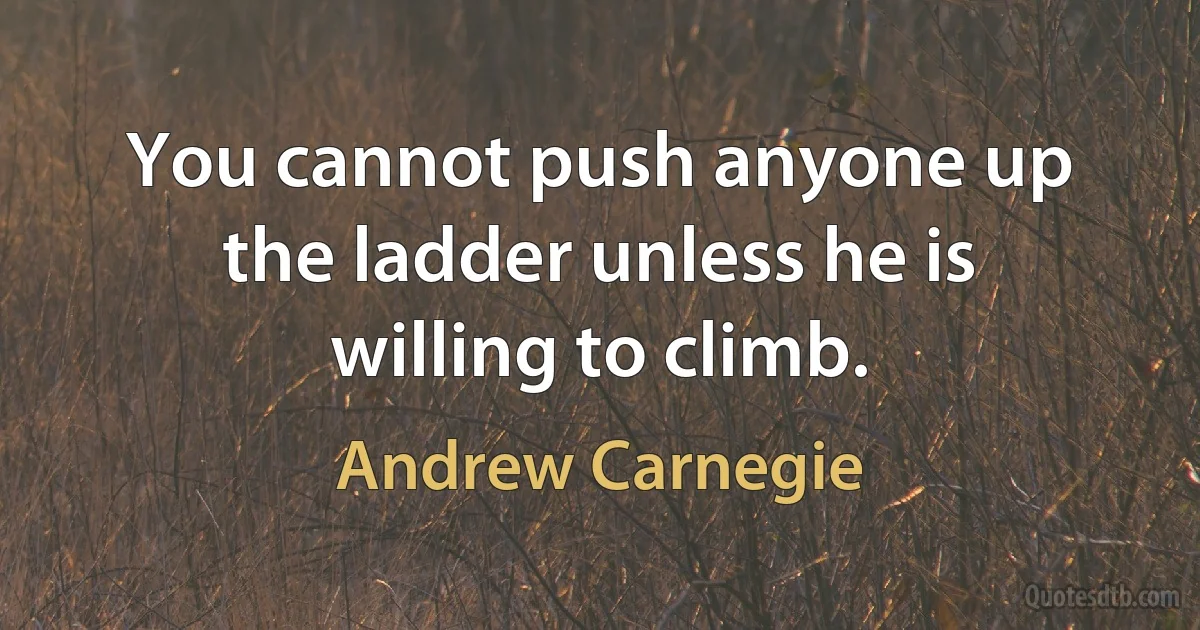 You cannot push anyone up the ladder unless he is willing to climb. (Andrew Carnegie)