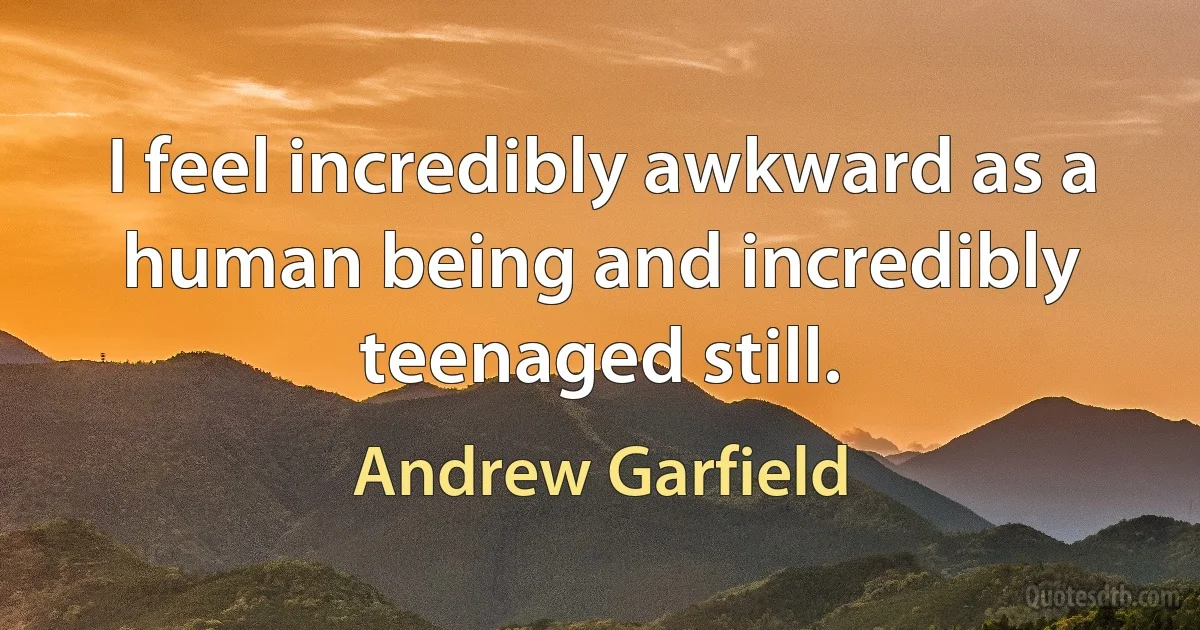 I feel incredibly awkward as a human being and incredibly teenaged still. (Andrew Garfield)