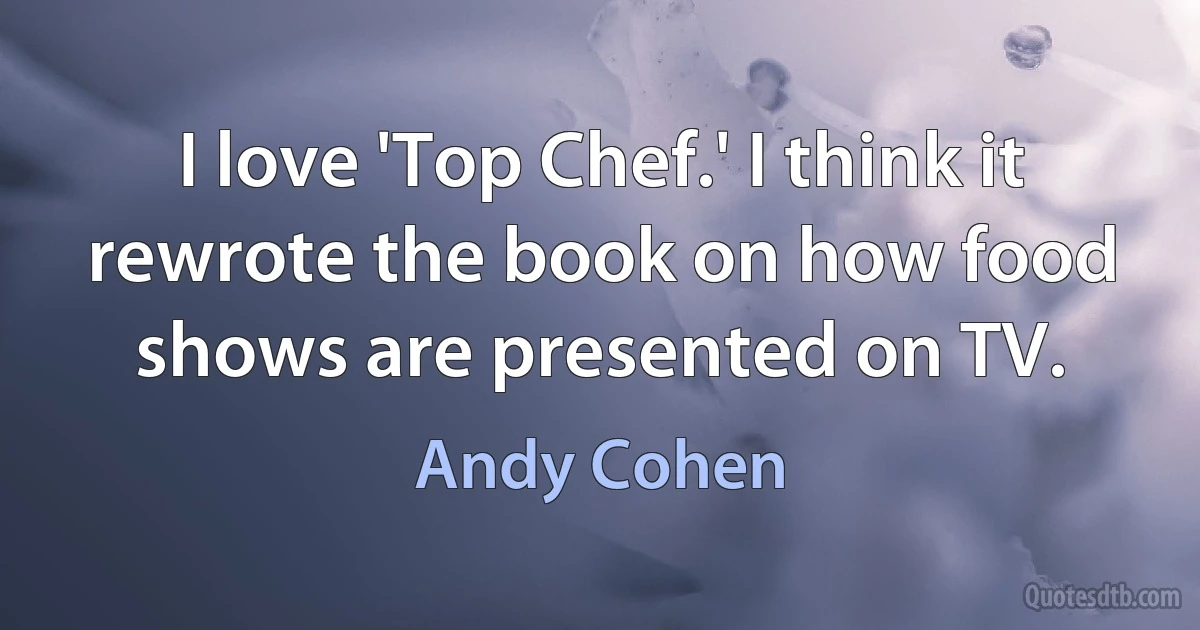 I love 'Top Chef.' I think it rewrote the book on how food shows are presented on TV. (Andy Cohen)