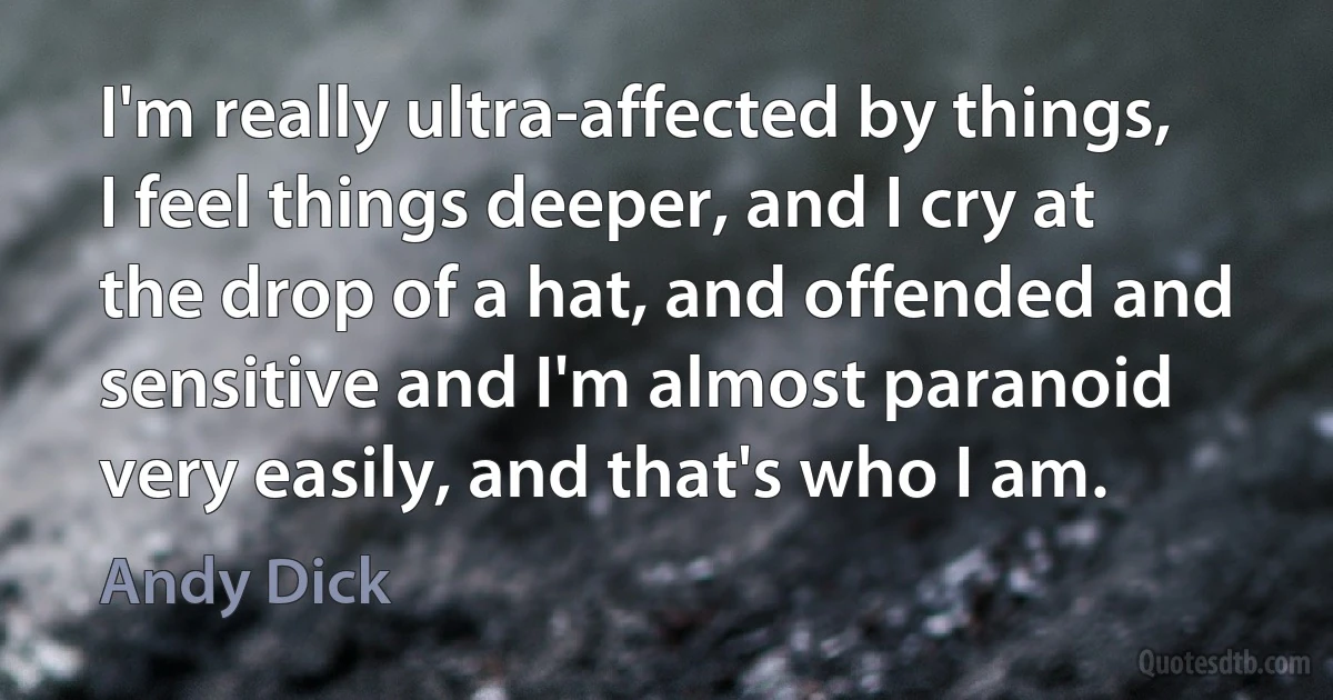 I'm really ultra-affected by things, I feel things deeper, and I cry at the drop of a hat, and offended and sensitive and I'm almost paranoid very easily, and that's who I am. (Andy Dick)