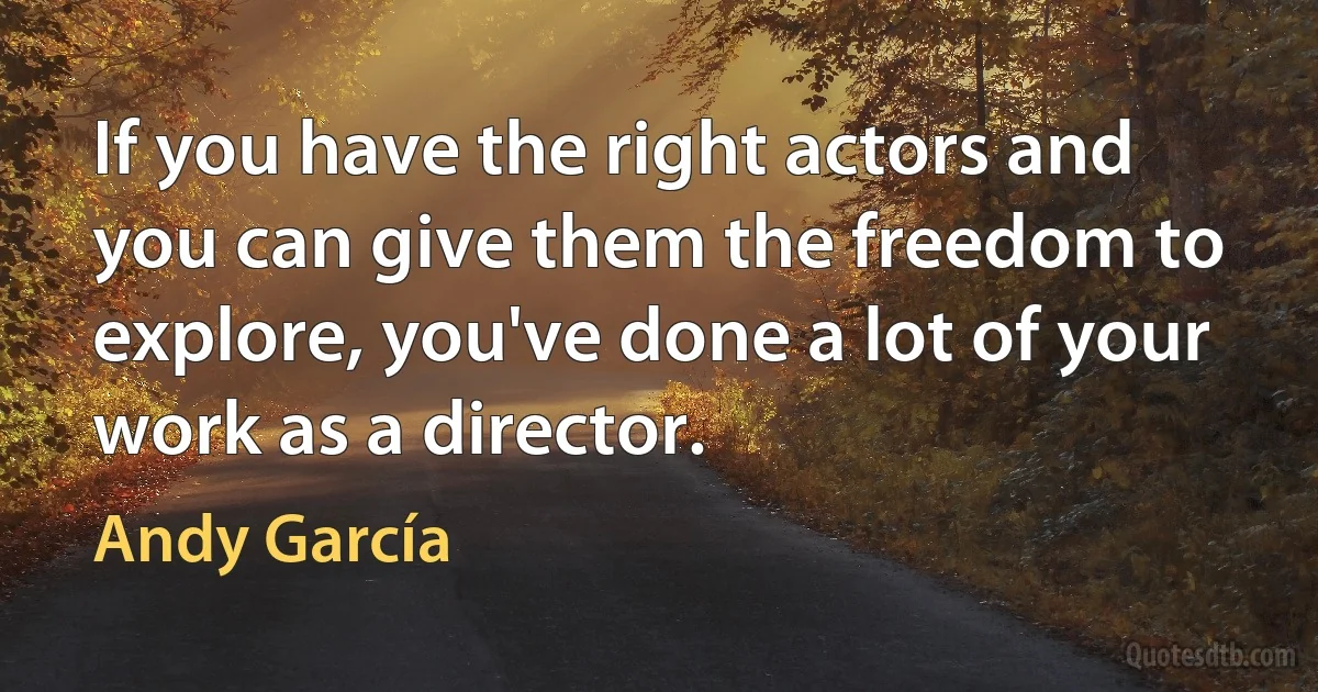 If you have the right actors and you can give them the freedom to explore, you've done a lot of your work as a director. (Andy García)