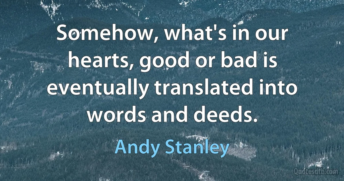 Somehow, what's in our hearts, good or bad is eventually translated into words and deeds. (Andy Stanley)