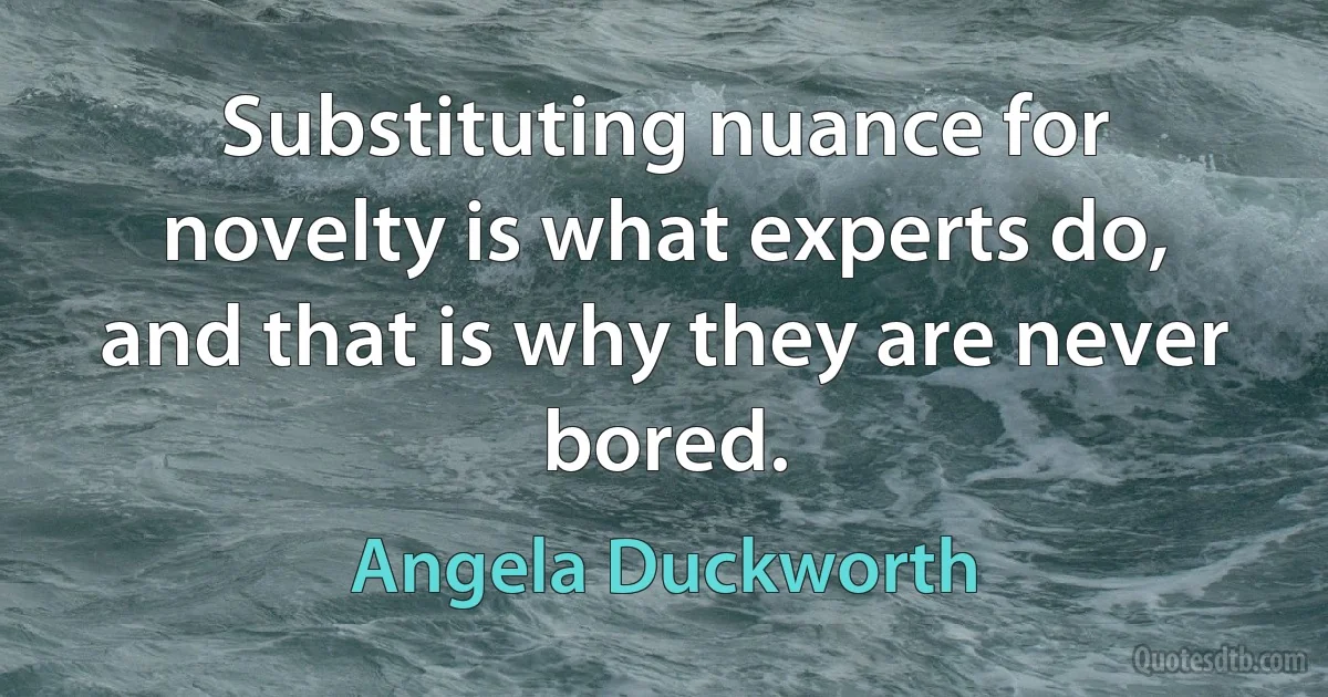 Substituting nuance for novelty is what experts do, and that is why they are never bored. (Angela Duckworth)