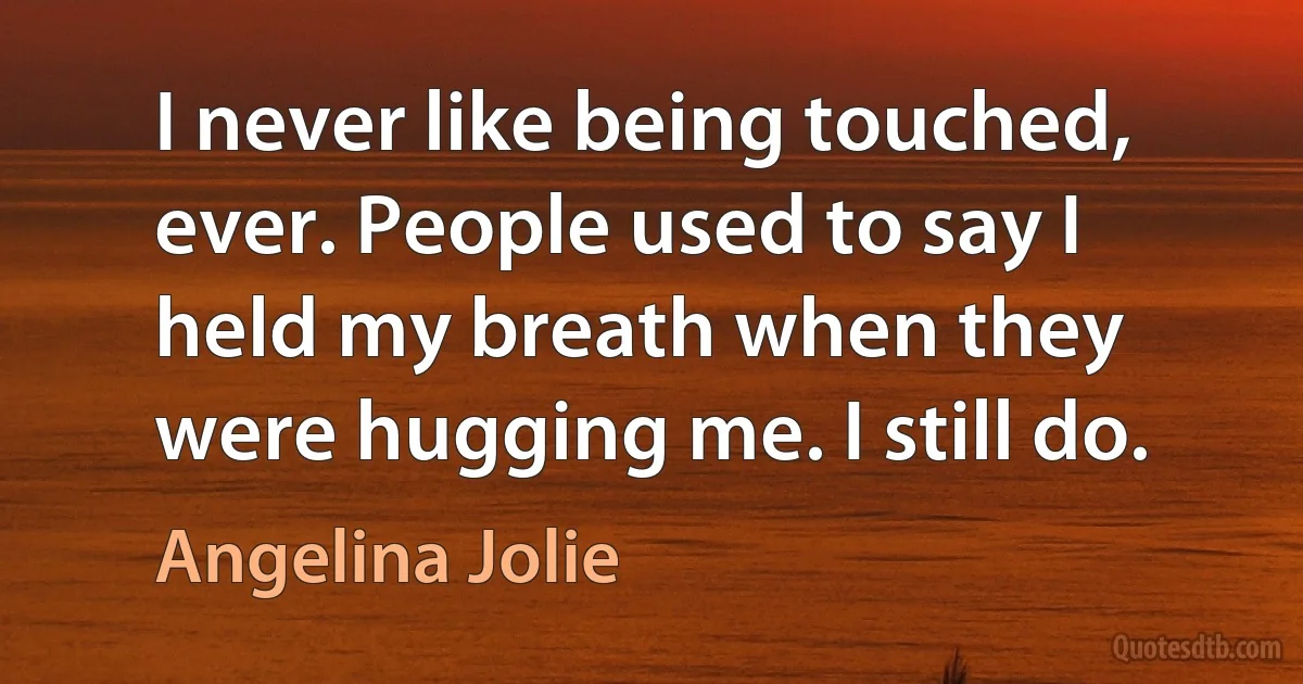 I never like being touched, ever. People used to say I held my breath when they were hugging me. I still do. (Angelina Jolie)