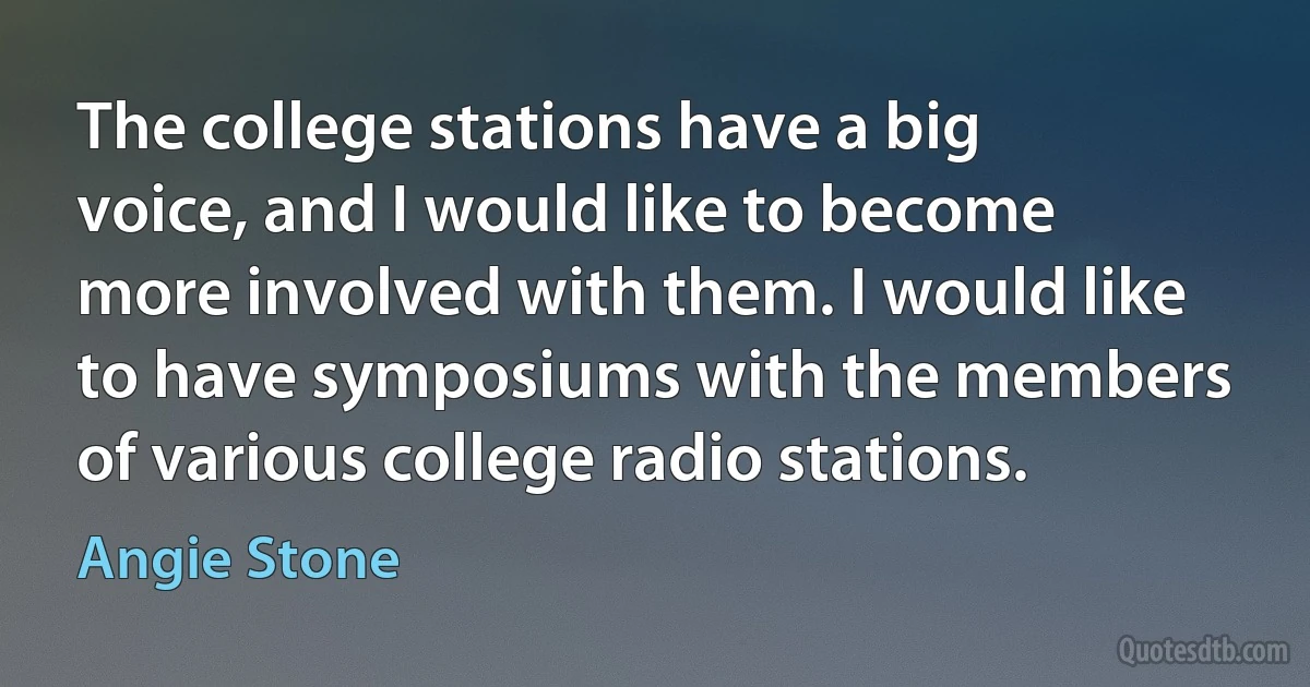 The college stations have a big voice, and I would like to become more involved with them. I would like to have symposiums with the members of various college radio stations. (Angie Stone)