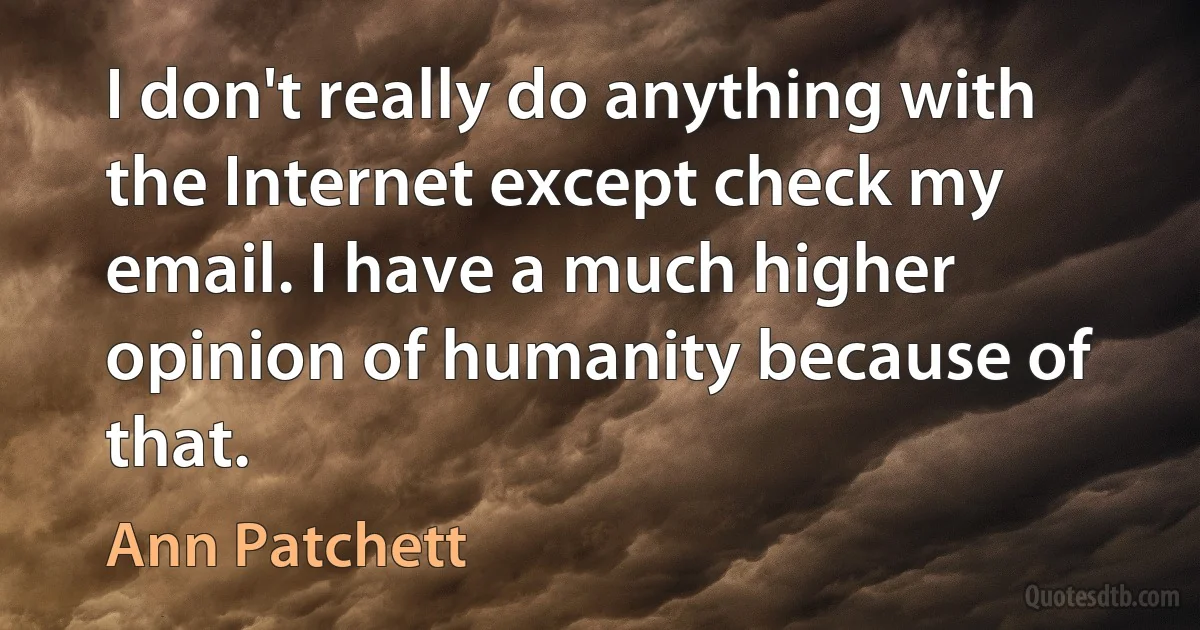 I don't really do anything with the Internet except check my email. I have a much higher opinion of humanity because of that. (Ann Patchett)