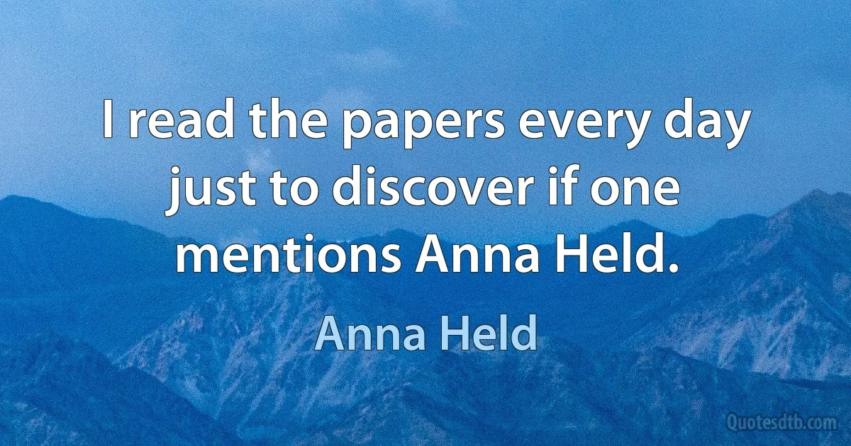 I read the papers every day just to discover if one mentions Anna Held. (Anna Held)