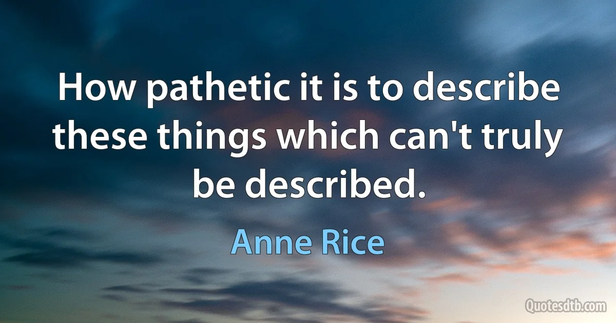 How pathetic it is to describe these things which can't truly be described. (Anne Rice)