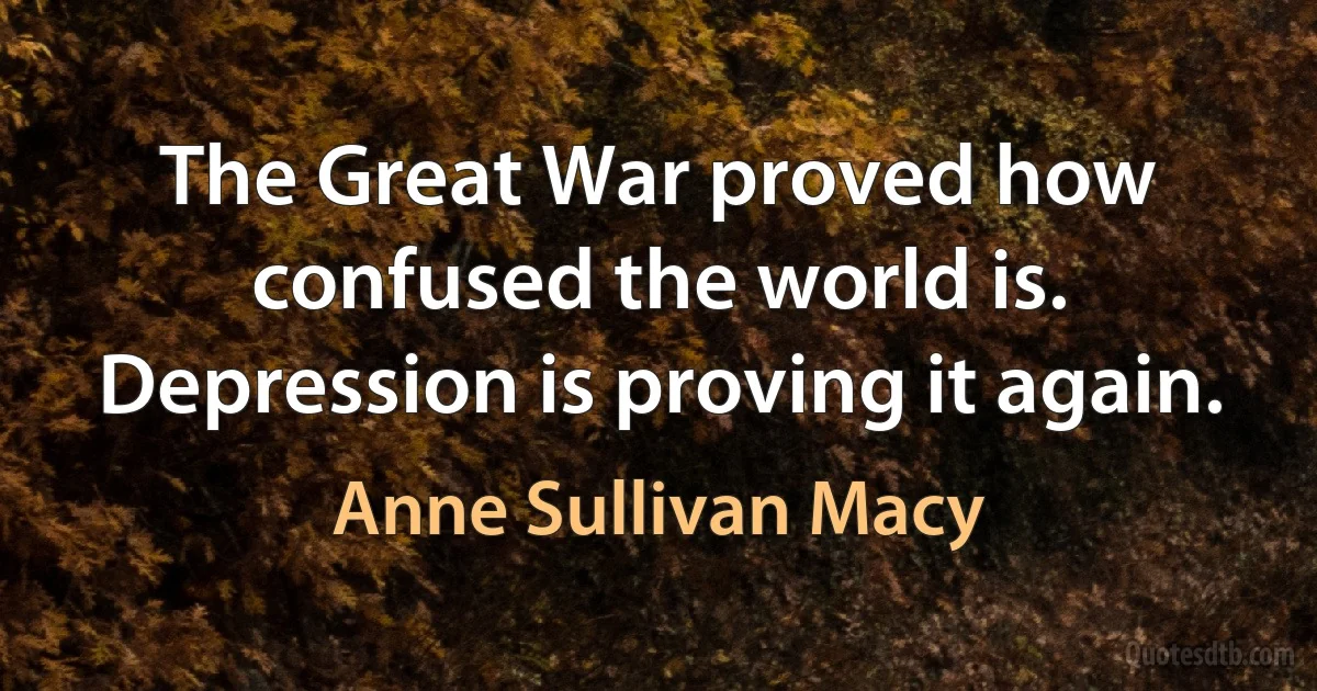 The Great War proved how confused the world is. Depression is proving it again. (Anne Sullivan Macy)