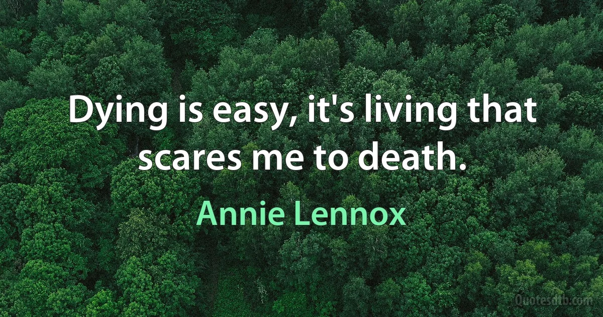 Dying is easy, it's living that scares me to death. (Annie Lennox)