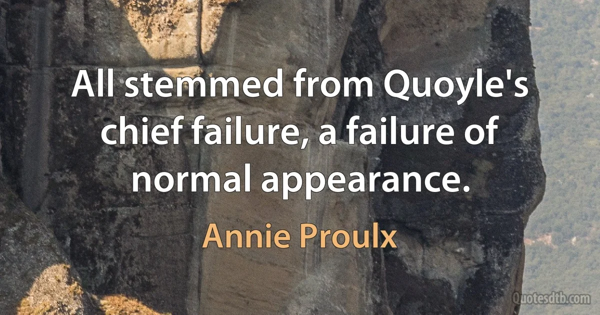 All stemmed from Quoyle's chief failure, a failure of normal appearance. (Annie Proulx)