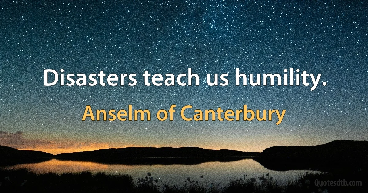 Disasters teach us humility. (Anselm of Canterbury)