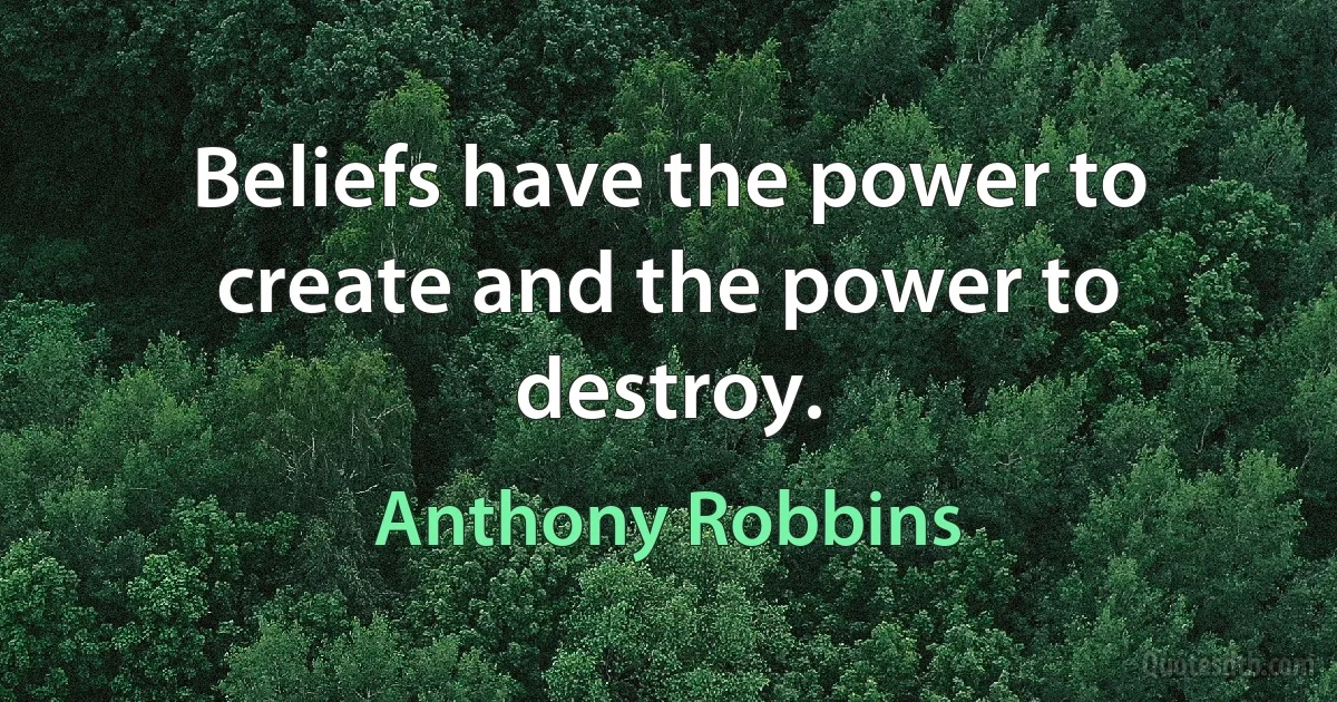 Beliefs have the power to create and the power to destroy. (Anthony Robbins)