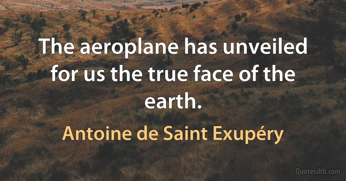 The aeroplane has unveiled for us the true face of the earth. (Antoine de Saint Exupéry)