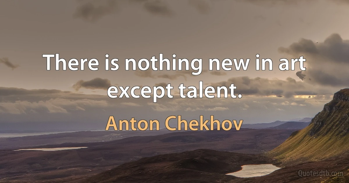 There is nothing new in art except talent. (Anton Chekhov)