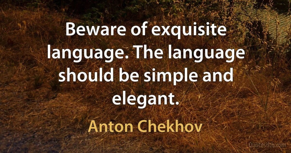 Beware of exquisite language. The language should be simple and elegant. (Anton Chekhov)