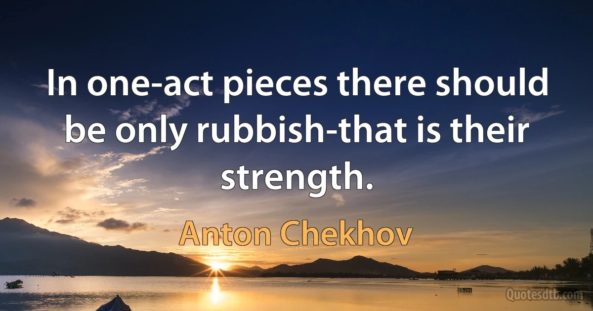 In one-act pieces there should be only rubbish-that is their strength. (Anton Chekhov)