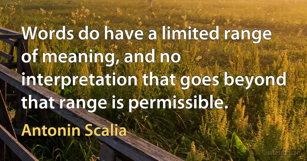 Words do have a limited range of meaning, and no interpretation that goes beyond that range is permissible. (Antonin Scalia)