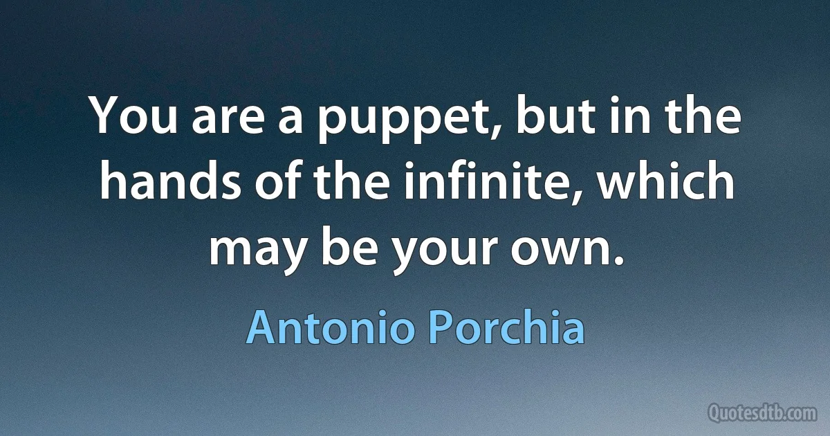 You are a puppet, but in the hands of the infinite, which may be your own. (Antonio Porchia)