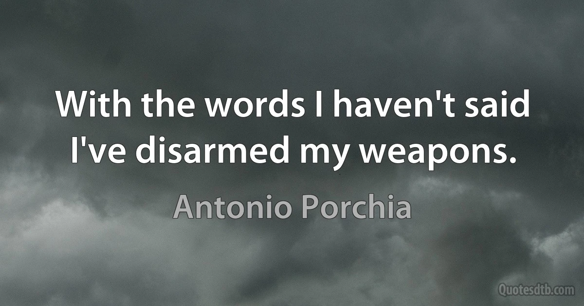 With the words I haven't said I've disarmed my weapons. (Antonio Porchia)