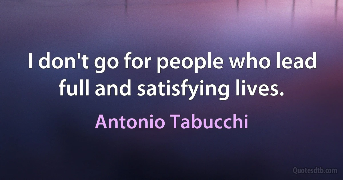 I don't go for people who lead full and satisfying lives. (Antonio Tabucchi)