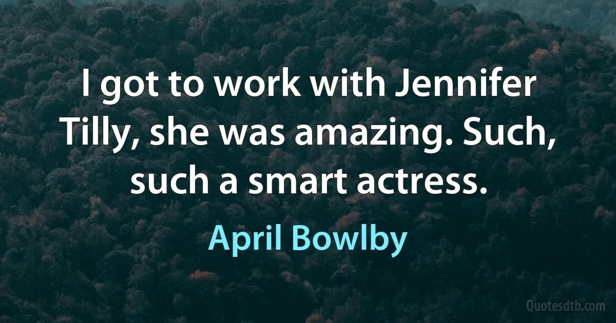 I got to work with Jennifer Tilly, she was amazing. Such, such a smart actress. (April Bowlby)