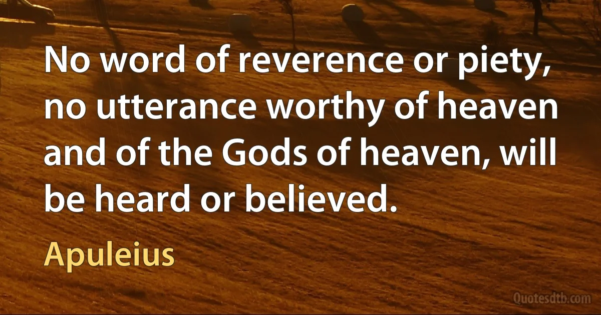 No word of reverence or piety, no utterance worthy of heaven and of the Gods of heaven, will be heard or believed. (Apuleius)