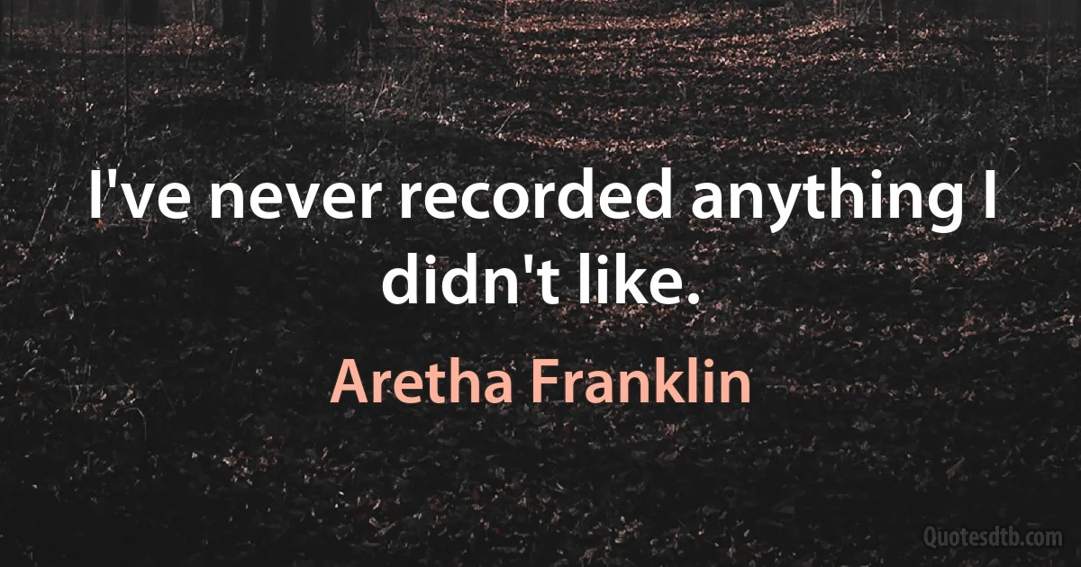 I've never recorded anything I didn't like. (Aretha Franklin)