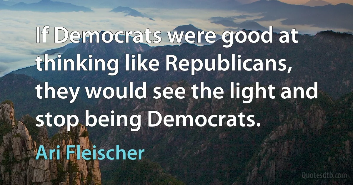 If Democrats were good at thinking like Republicans, they would see the light and stop being Democrats. (Ari Fleischer)