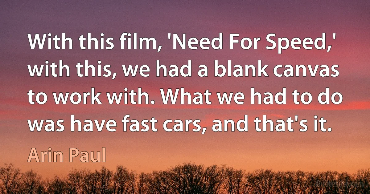 With this film, 'Need For Speed,' with this, we had a blank canvas to work with. What we had to do was have fast cars, and that's it. (Arin Paul)