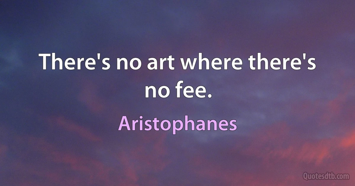 There's no art where there's no fee. (Aristophanes)