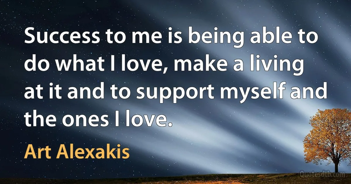 Success to me is being able to do what I love, make a living at it and to support myself and the ones I love. (Art Alexakis)