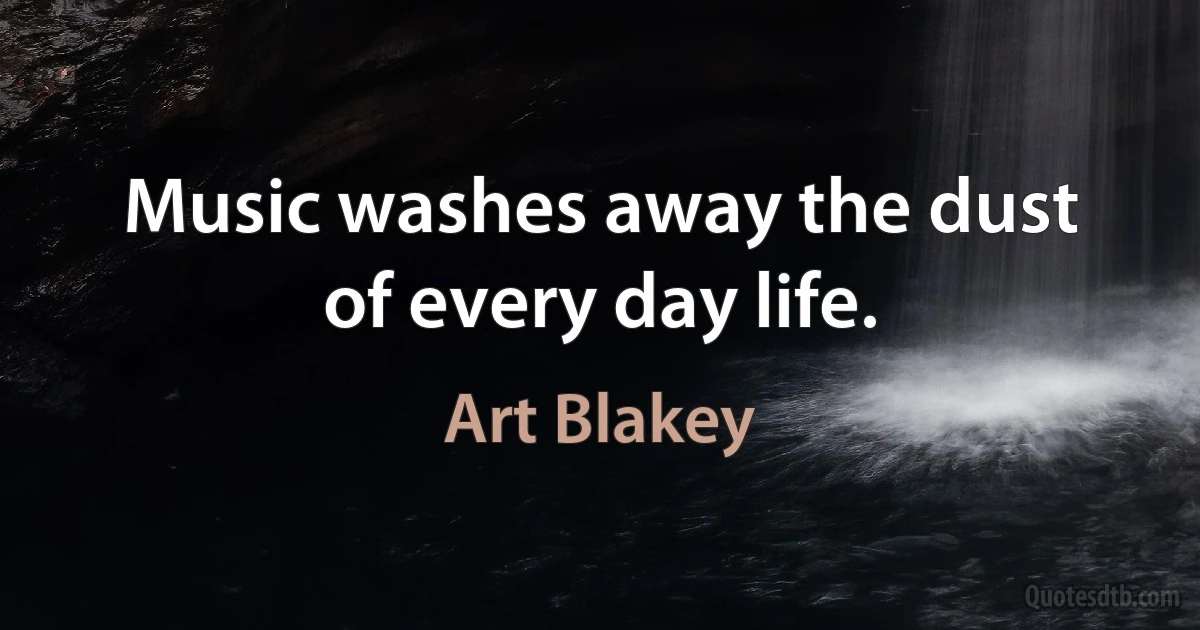 Music washes away the dust of every day life. (Art Blakey)