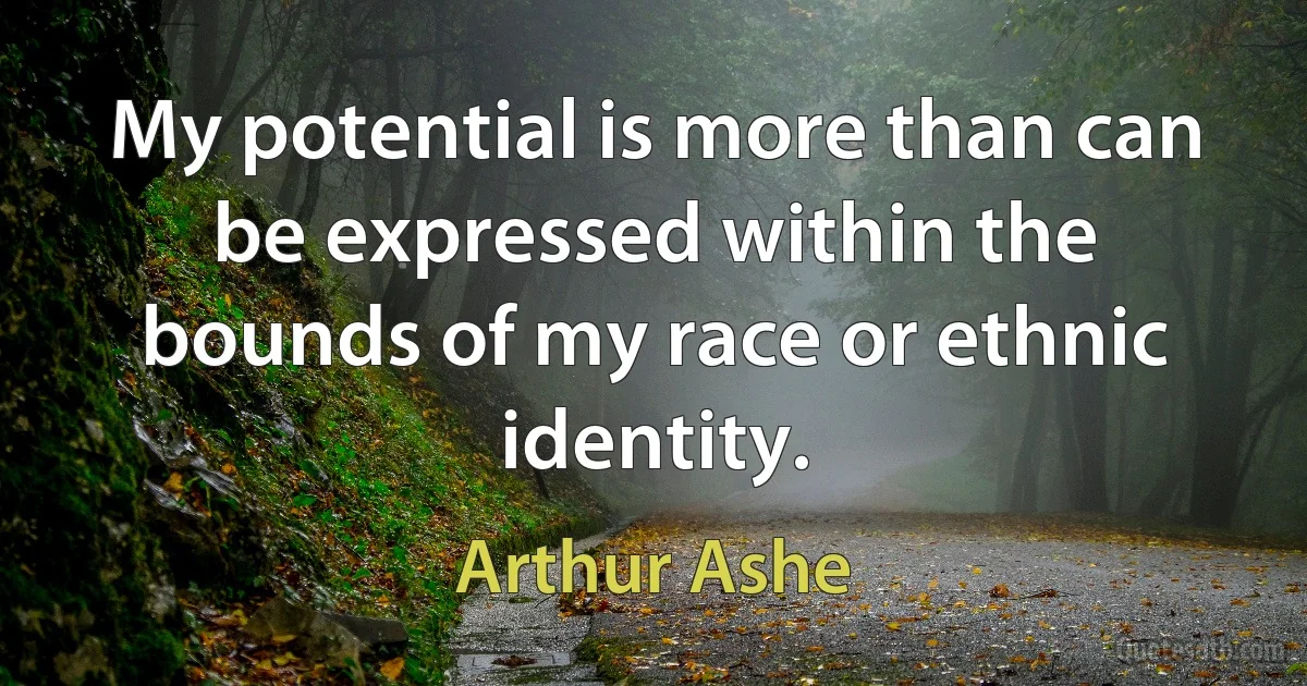 My potential is more than can be expressed within the bounds of my race or ethnic identity. (Arthur Ashe)