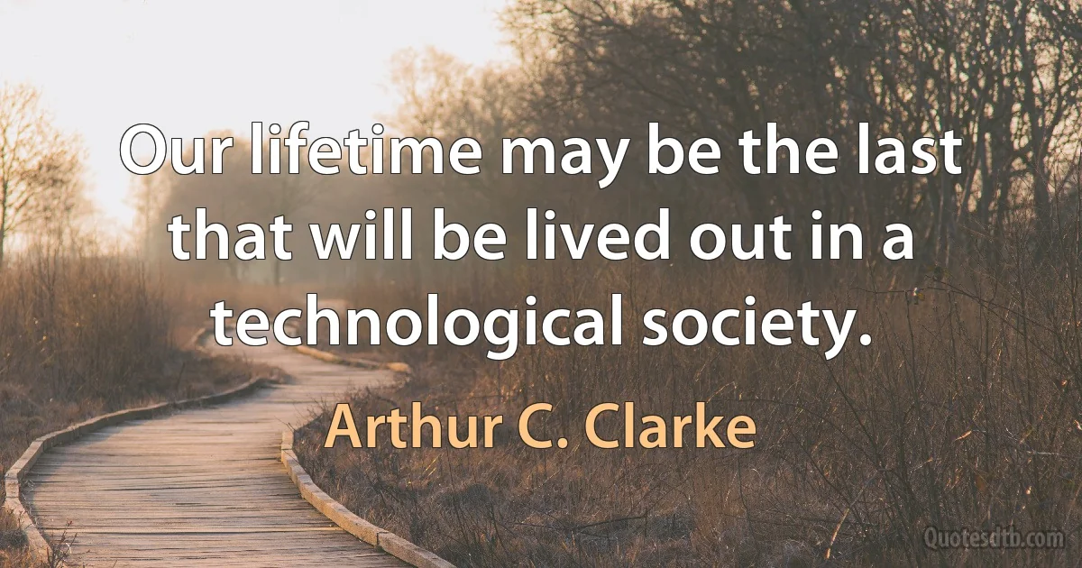 Our lifetime may be the last that will be lived out in a technological society. (Arthur C. Clarke)