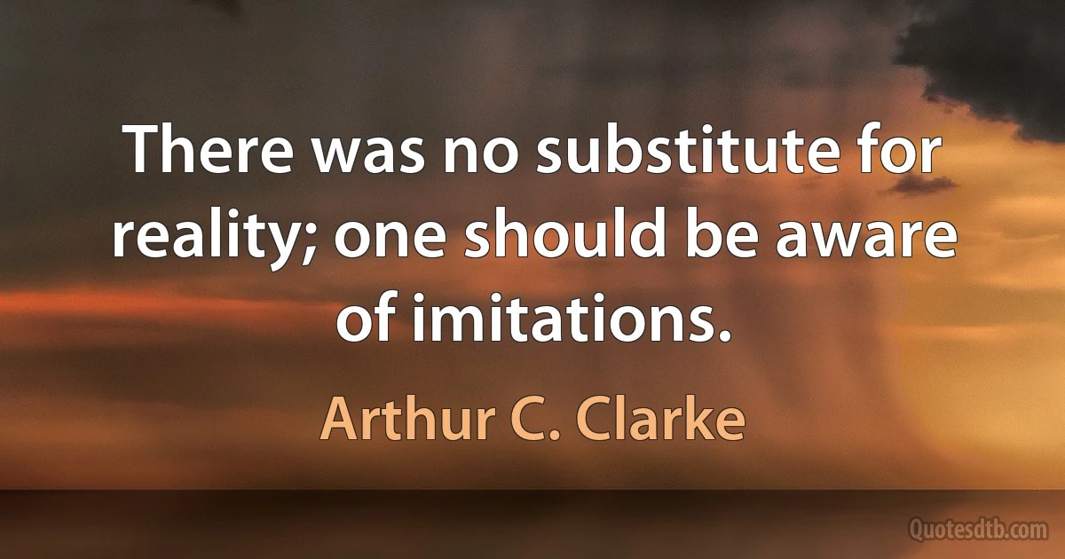 There was no substitute for reality; one should be aware of imitations. (Arthur C. Clarke)