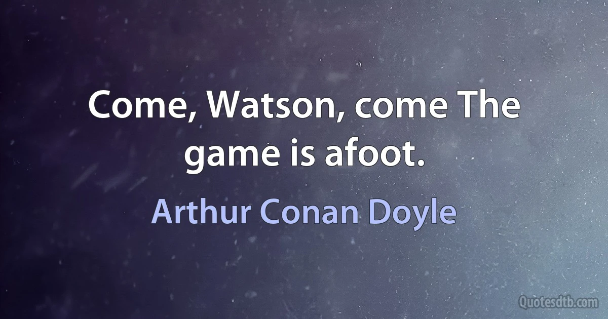 Come, Watson, come The game is afoot. (Arthur Conan Doyle)