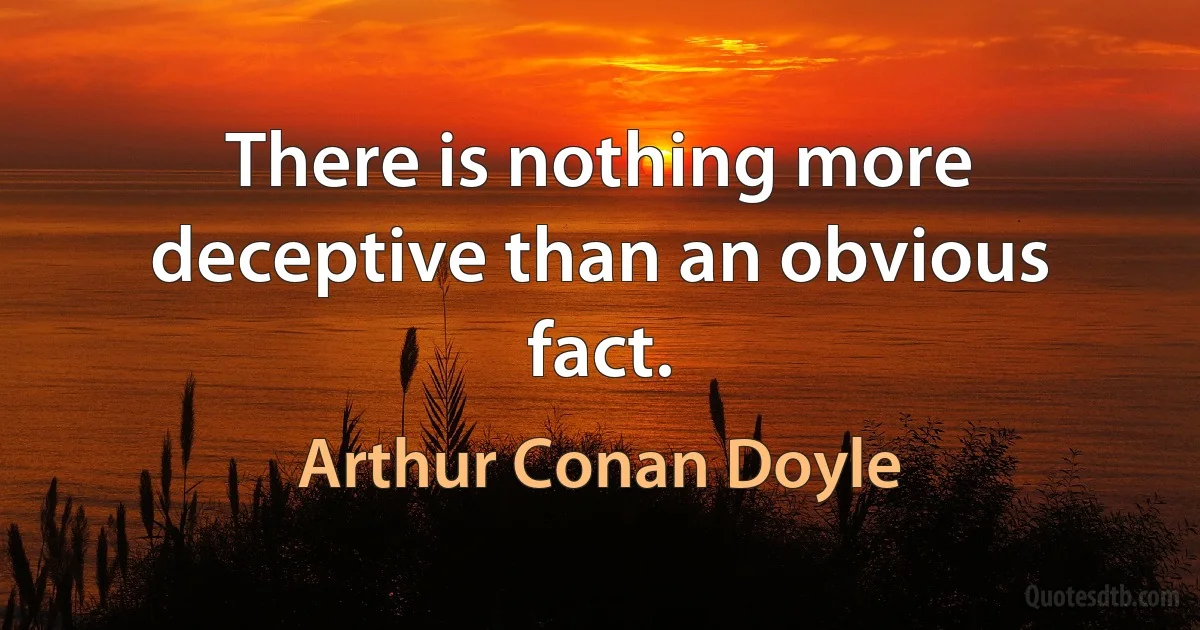 There is nothing more deceptive than an obvious fact. (Arthur Conan Doyle)