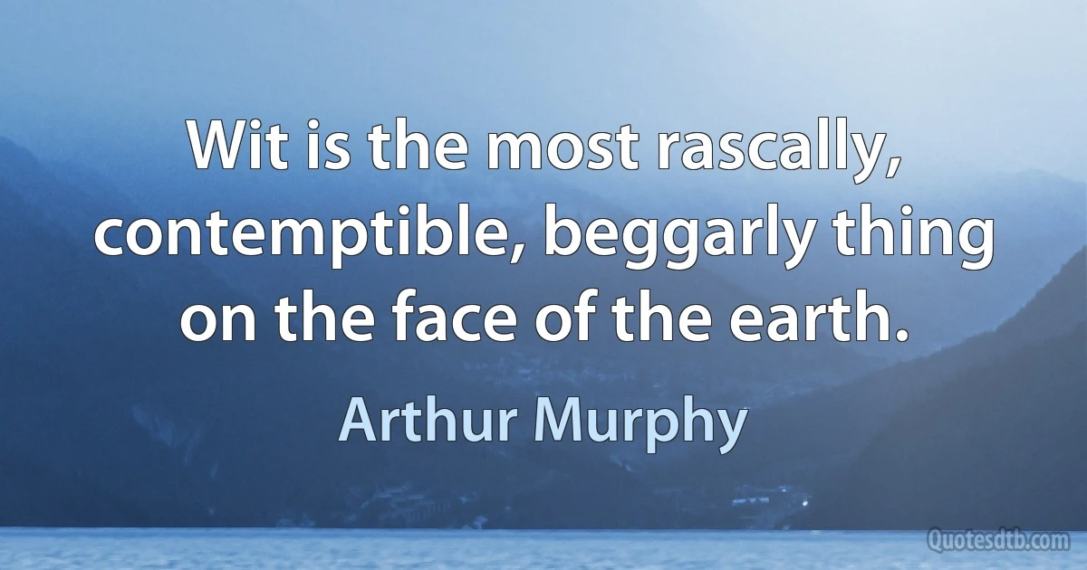 Wit is the most rascally, contemptible, beggarly thing on the face of the earth. (Arthur Murphy)