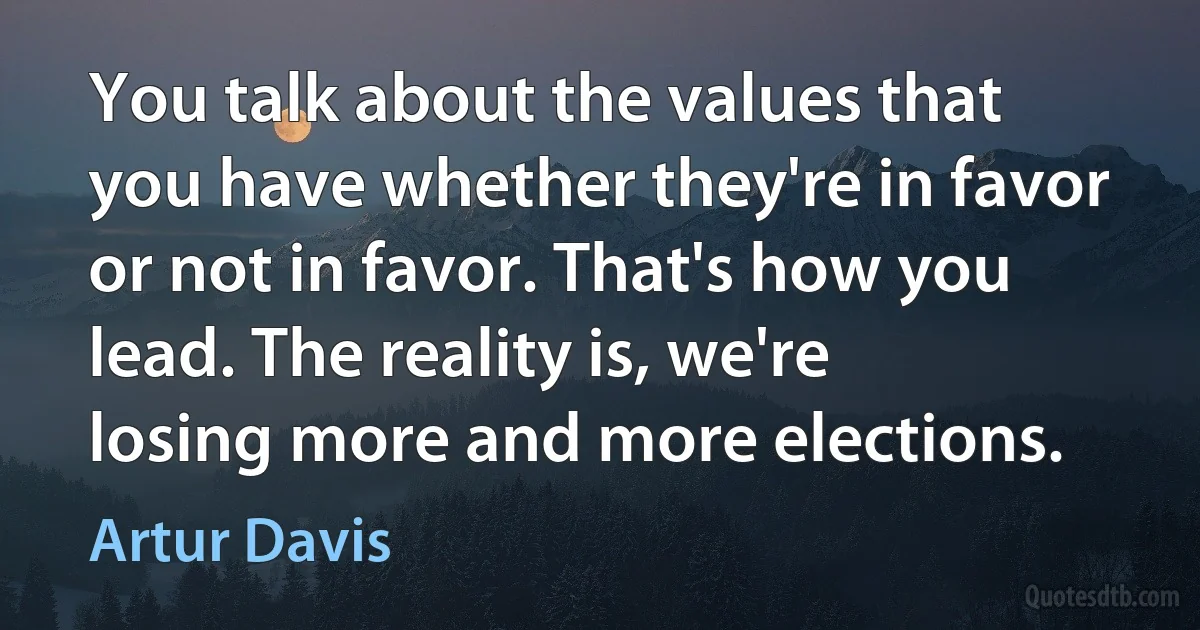 You talk about the values that you have whether they're in favor or not in favor. That's how you lead. The reality is, we're losing more and more elections. (Artur Davis)