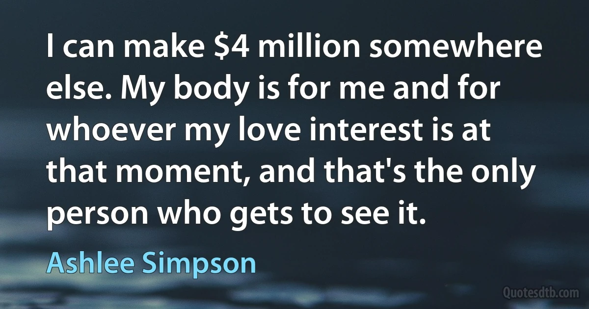 I can make $4 million somewhere else. My body is for me and for whoever my love interest is at that moment, and that's the only person who gets to see it. (Ashlee Simpson)