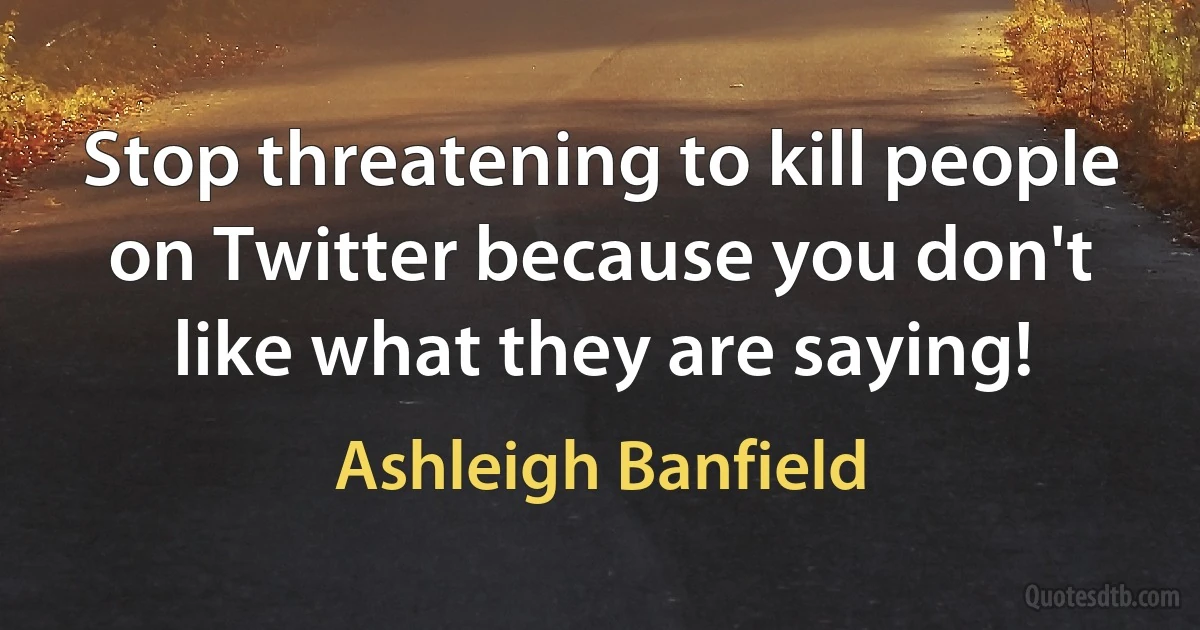 Stop threatening to kill people on Twitter because you don't like what they are saying! (Ashleigh Banfield)