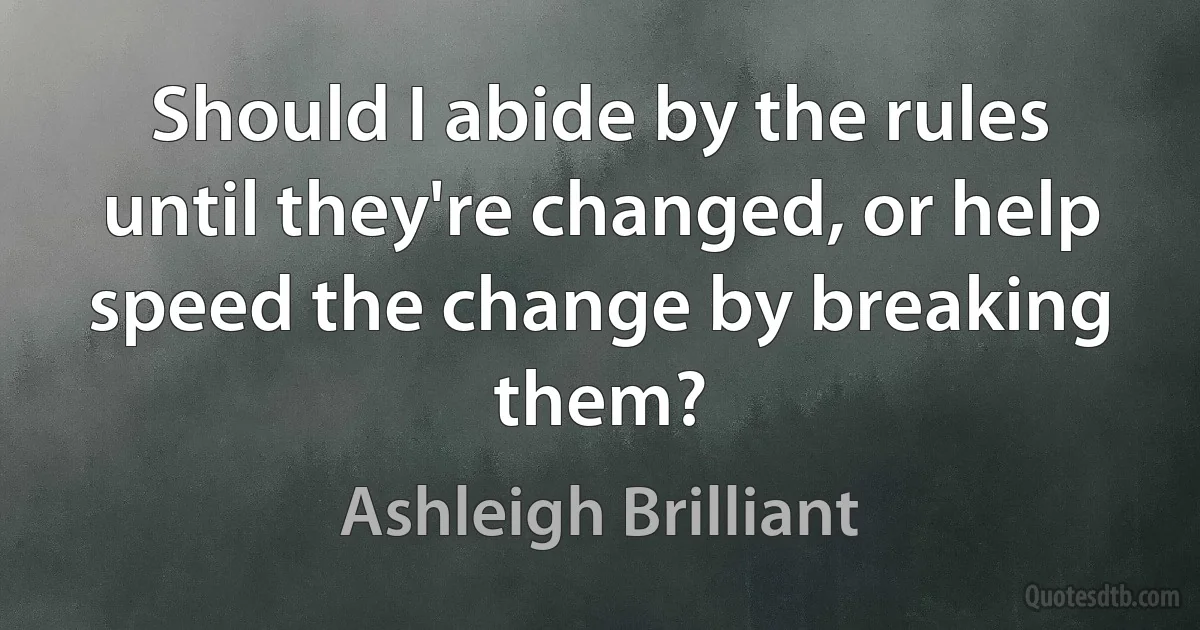 Should I abide by the rules until they're changed, or help speed the change by breaking them? (Ashleigh Brilliant)