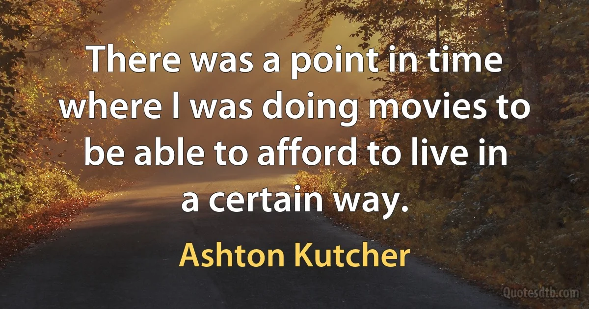 There was a point in time where I was doing movies to be able to afford to live in a certain way. (Ashton Kutcher)