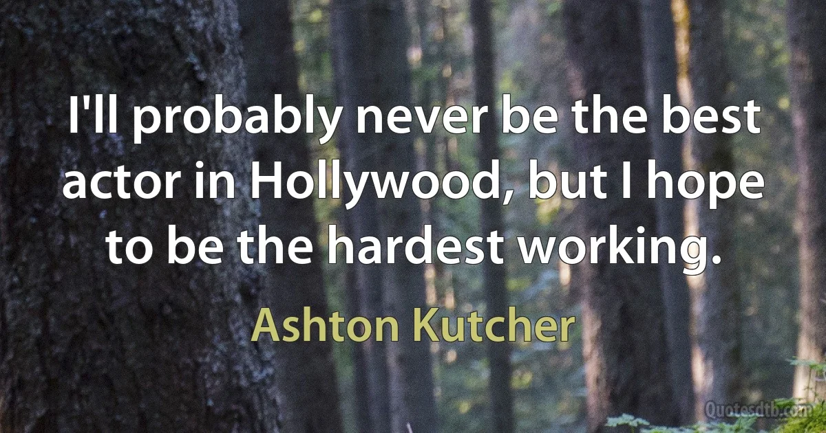 I'll probably never be the best actor in Hollywood, but I hope to be the hardest working. (Ashton Kutcher)