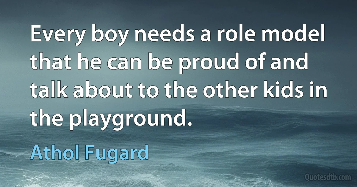 Every boy needs a role model that he can be proud of and talk about to the other kids in the playground. (Athol Fugard)