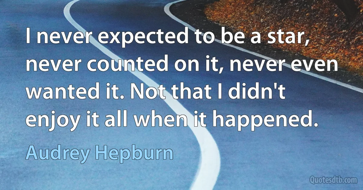 I never expected to be a star, never counted on it, never even wanted it. Not that I didn't enjoy it all when it happened. (Audrey Hepburn)