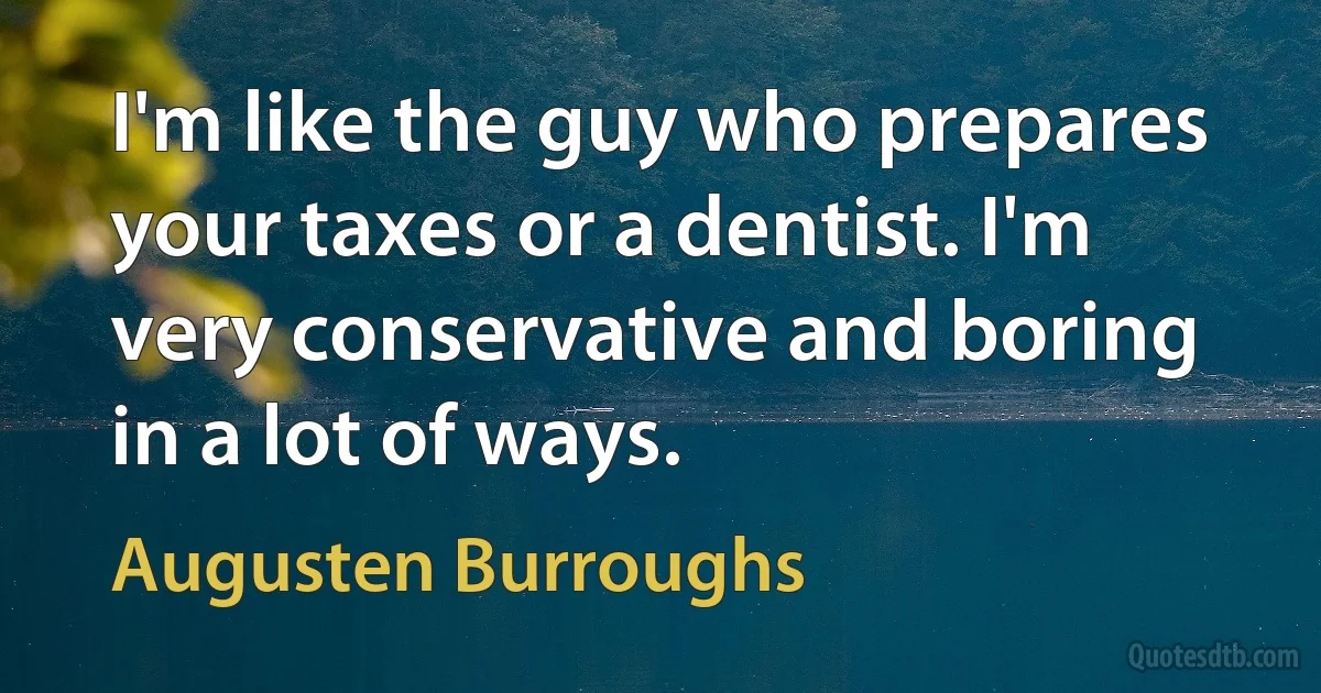 I'm like the guy who prepares your taxes or a dentist. I'm very conservative and boring in a lot of ways. (Augusten Burroughs)